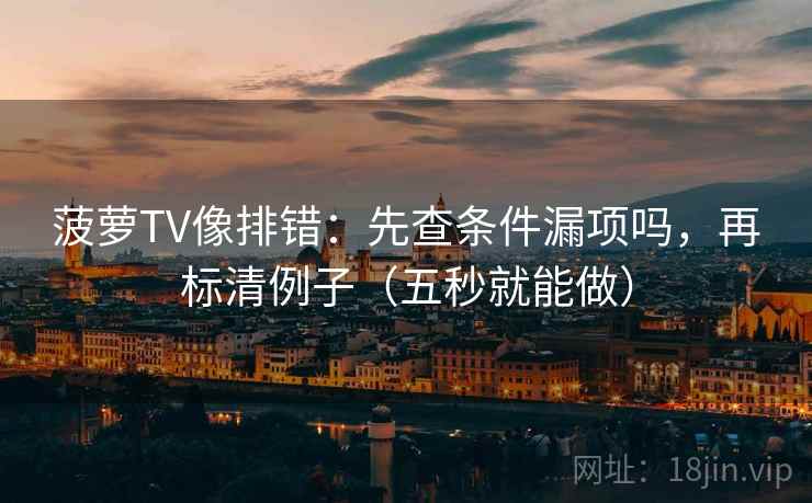 菠萝TV像排错：先查条件漏项吗，再标清例子（五秒就能做）