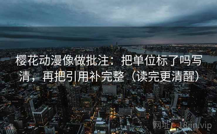 樱花动漫像做批注：把单位标了吗写清，再把引用补完整（读完更清醒）