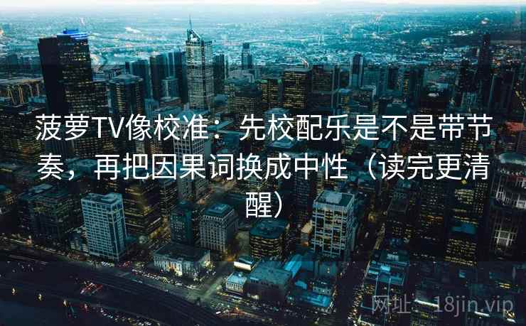 菠萝TV像校准：先校配乐是不是带节奏，再把因果词换成中性（读完更清醒）