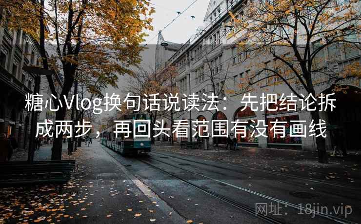 糖心Vlog换句话说读法：先把结论拆成两步，再回头看范围有没有画线