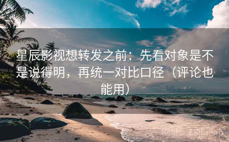 星辰影视想转发之前：先看对象是不是说得明，再统一对比口径（评论也能用）