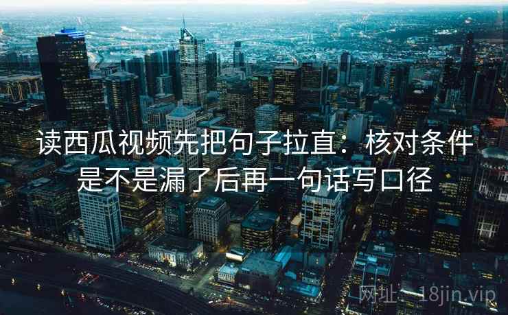 读西瓜视频先把句子拉直：核对条件是不是漏了后再一句话写口径