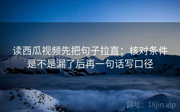 读西瓜视频先把句子拉直：核对条件是不是漏了后再一句话写口径