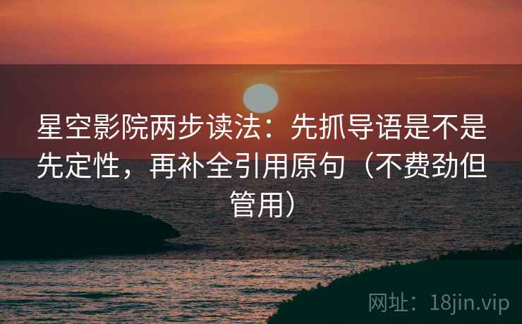 星空影院两步读法：先抓导语是不是先定性，再补全引用原句（不费劲但管用）