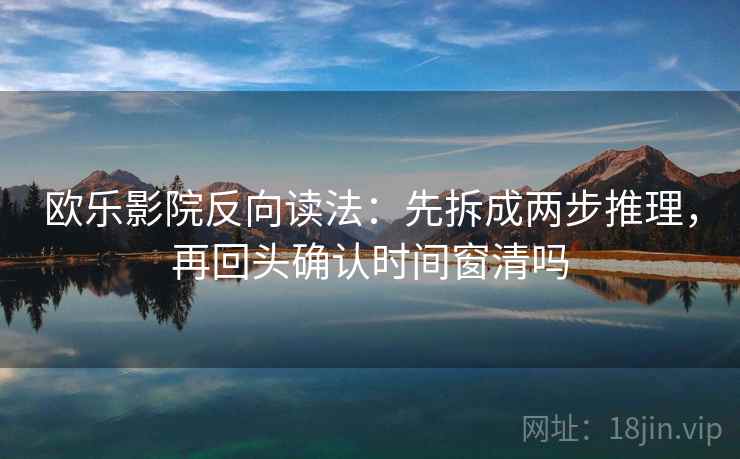 欧乐影院反向读法：先拆成两步推理，再回头确认时间窗清吗