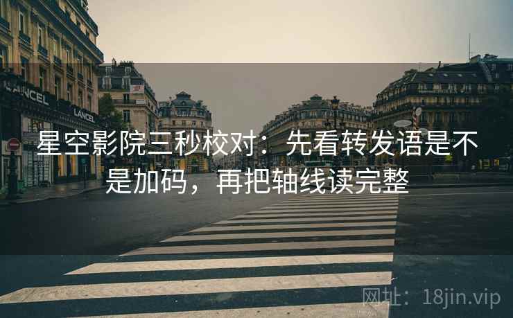 星空影院三秒校对：先看转发语是不是加码，再把轴线读完整