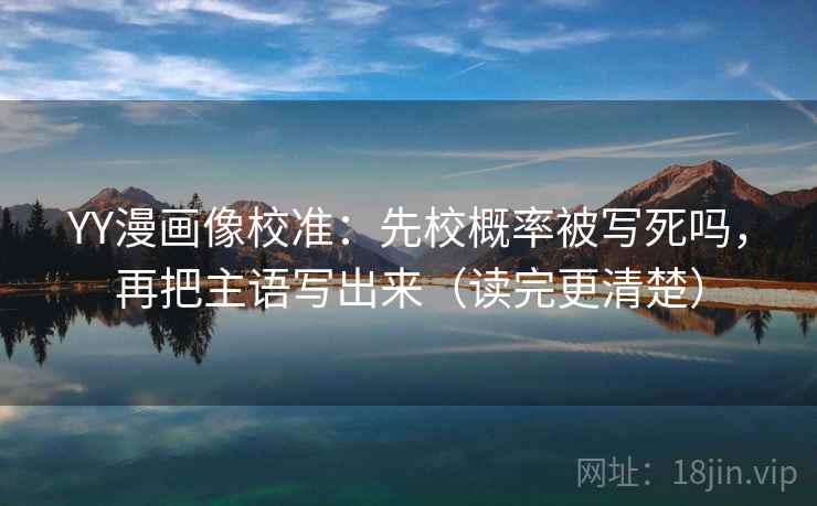 YY漫画像校准：先校概率被写死吗，再把主语写出来（读完更清楚）