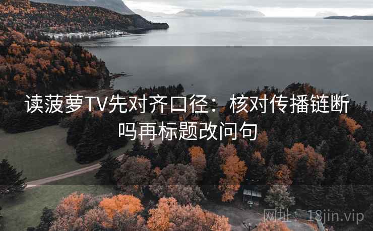 读菠萝TV先对齐口径：核对传播链断吗再标题改问句