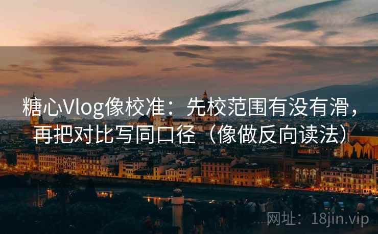 糖心Vlog像校准：先校范围有没有滑，再把对比写同口径（像做反向读法）