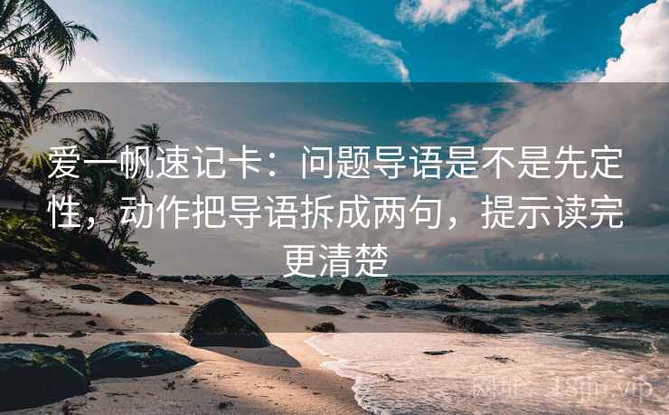 爱一帆速记卡：问题导语是不是先定性，动作把导语拆成两句，提示读完更清楚