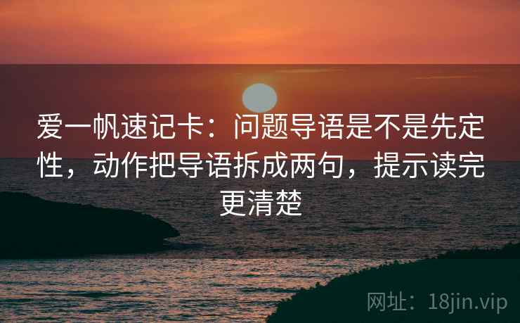 爱一帆速记卡：问题导语是不是先定性，动作把导语拆成两句，提示读完更清楚