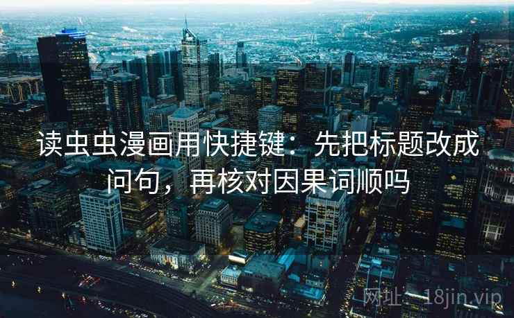 读虫虫漫画用快捷键：先把标题改成问句，再核对因果词顺吗