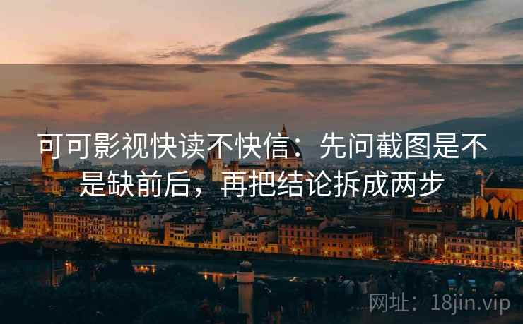 可可影视快读不快信：先问截图是不是缺前后，再把结论拆成两步