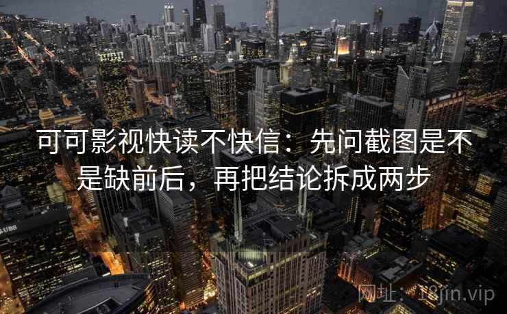 可可影视快读不快信：先问截图是不是缺前后，再把结论拆成两步