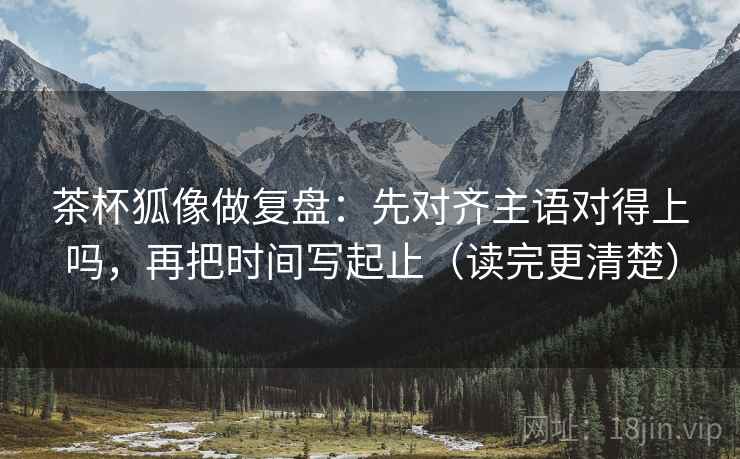 茶杯狐像做复盘：先对齐主语对得上吗，再把时间写起止（读完更清楚）