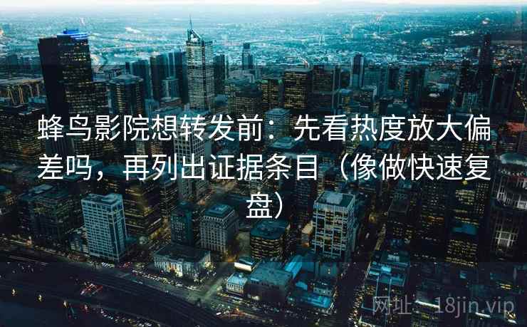 蜂鸟影院想转发前：先看热度放大偏差吗，再列出证据条目（像做快速复盘）