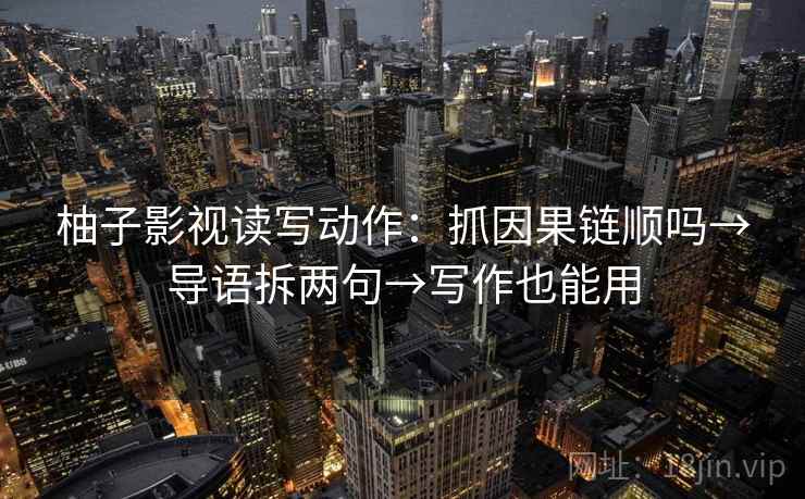 柚子影视读写动作：抓因果链顺吗→导语拆两句→写作也能用