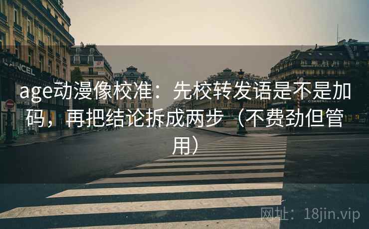 age动漫像校准：先校转发语是不是加码，再把结论拆成两步（不费劲但管用）