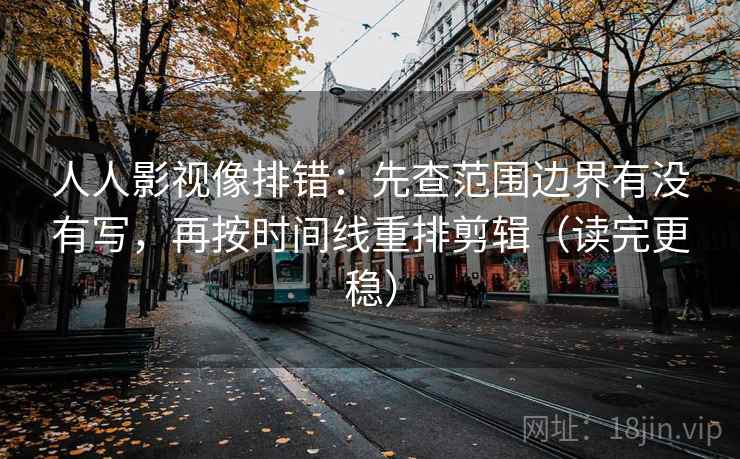 人人影视像排错：先查范围边界有没有写，再按时间线重排剪辑（读完更稳）