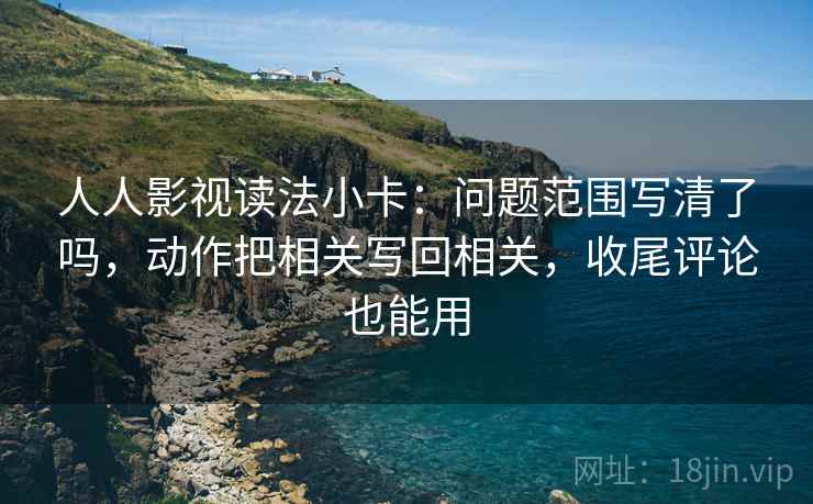人人影视读法小卡：问题范围写清了吗，动作把相关写回相关，收尾评论也能用