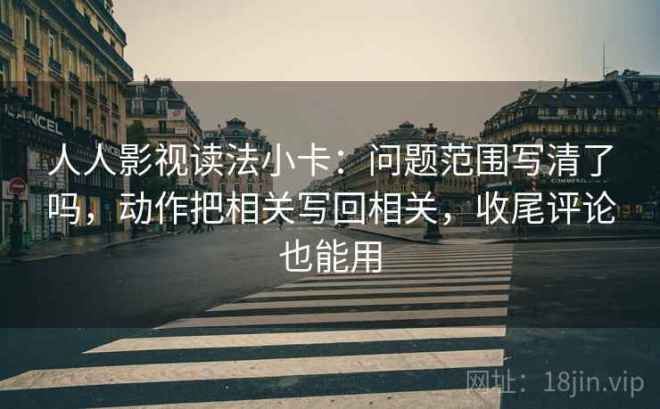 人人影视读法小卡：问题范围写清了吗，动作把相关写回相关，收尾评论也能用