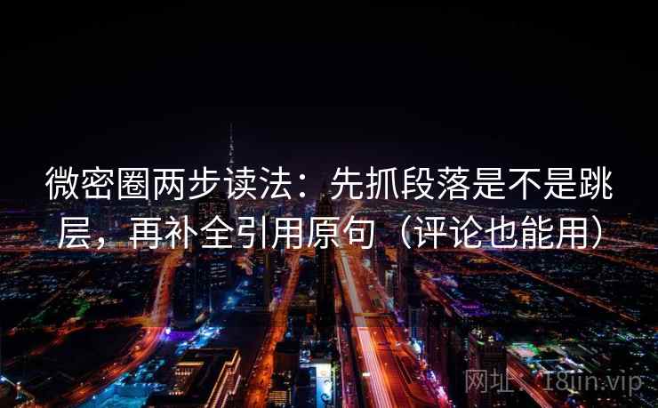 微密圈两步读法：先抓段落是不是跳层，再补全引用原句（评论也能用）