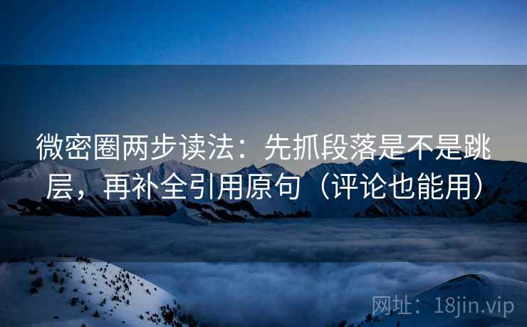微密圈两步读法：先抓段落是不是跳层，再补全引用原句（评论也能用）