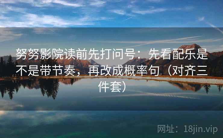 努努影院读前先打问号：先看配乐是不是带节奏，再改成概率句（对齐三件套）