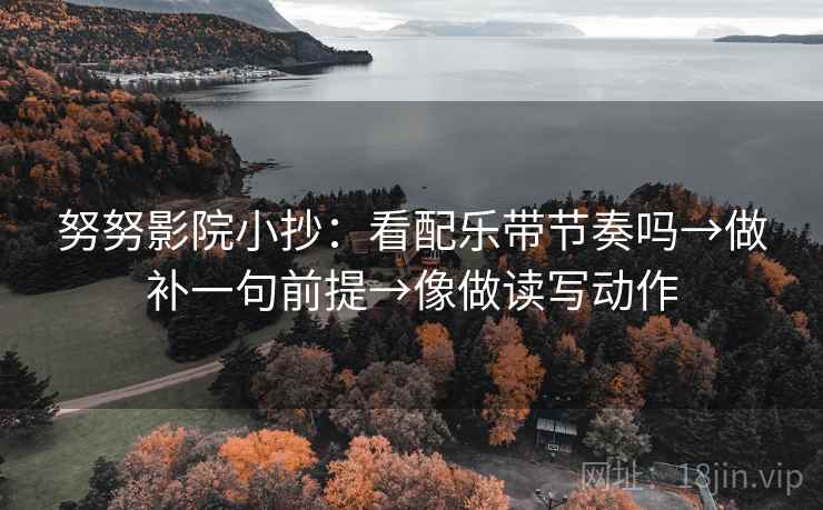 努努影院小抄：看配乐带节奏吗→做补一句前提→像做读写动作