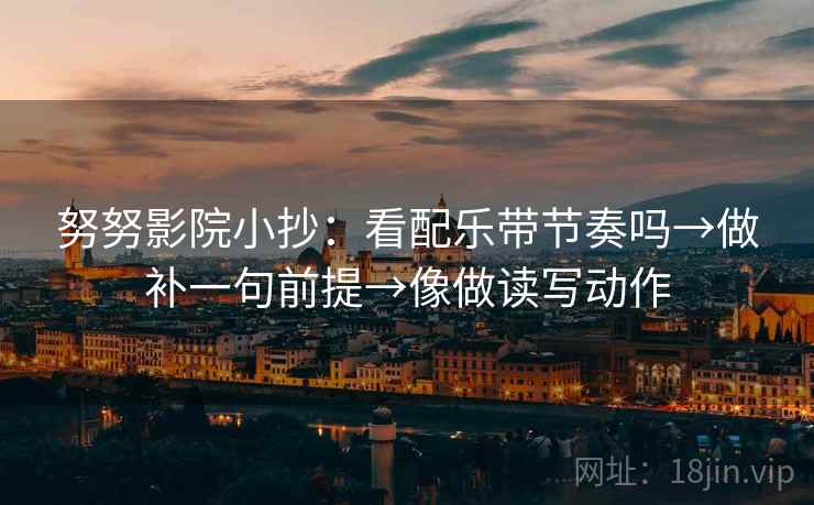努努影院小抄：看配乐带节奏吗→做补一句前提→像做读写动作
