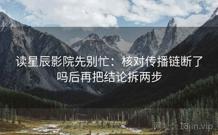 读星辰影院先别忙：核对传播链断了吗后再把结论拆两步