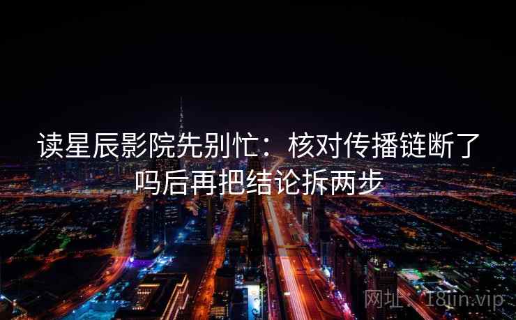 读星辰影院先别忙：核对传播链断了吗后再把结论拆两步