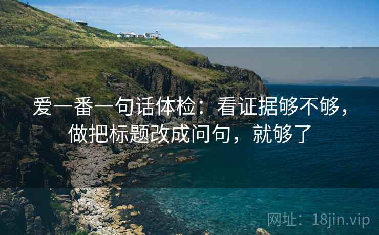 爱一番一句话体检：看证据够不够，做把标题改成问句，就够了