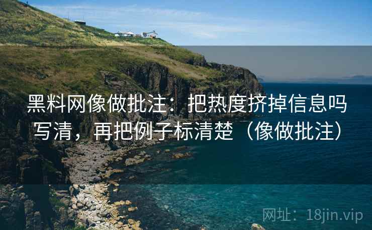 黑料网像做批注：把热度挤掉信息吗写清，再把例子标清楚（像做批注）