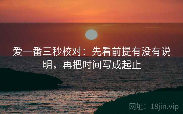 爱一番三秒校对：先看前提有没有说明，再把时间写成起止