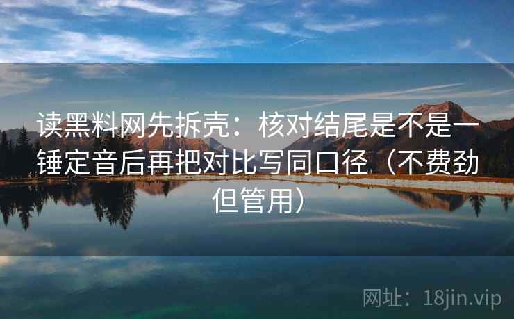读黑料网先拆壳：核对结尾是不是一锤定音后再把对比写同口径（不费劲但管用）