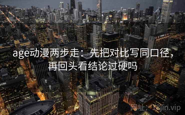 age动漫两步走：先把对比写同口径，再回头看结论过硬吗