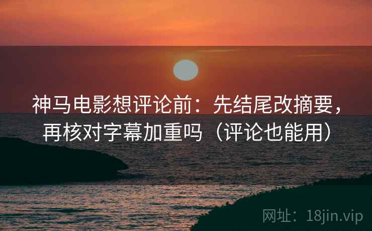 神马电影想评论前：先结尾改摘要，再核对字幕加重吗（评论也能用）
