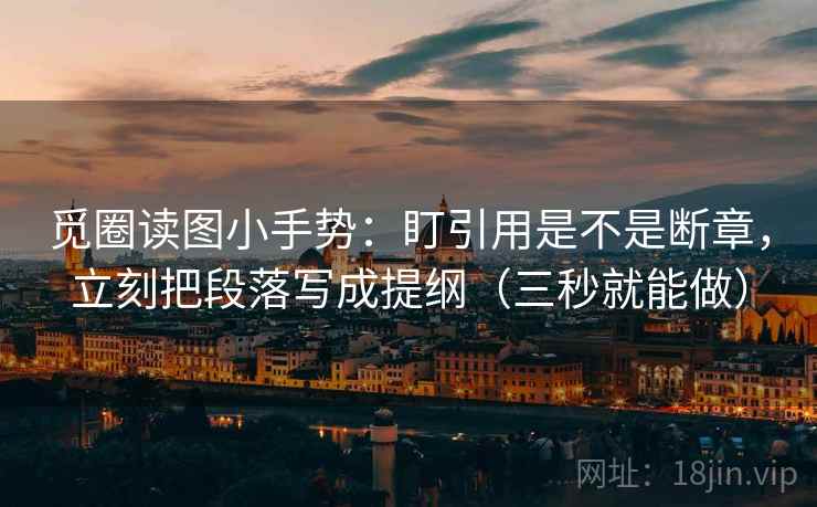 觅圈读图小手势：盯引用是不是断章，立刻把段落写成提纲（三秒就能做）