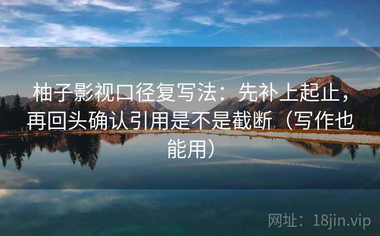 柚子影视口径复写法：先补上起止，再回头确认引用是不是截断（写作也能用）