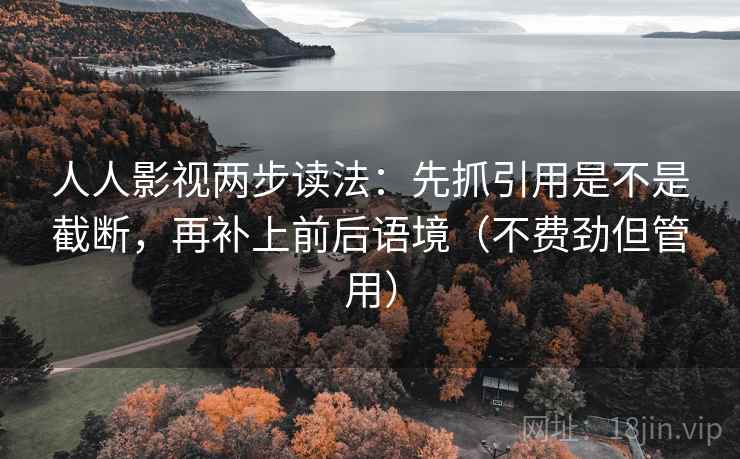 人人影视两步读法：先抓引用是不是截断，再补上前后语境（不费劲但管用）