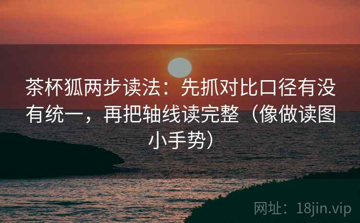 茶杯狐两步读法：先抓对比口径有没有统一，再把轴线读完整（像做读图小手势）
