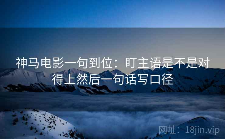 神马电影一句到位：盯主语是不是对得上然后一句话写口径