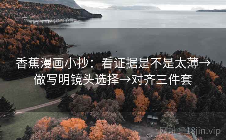 香蕉漫画小抄：看证据是不是太薄→做写明镜头选择→对齐三件套