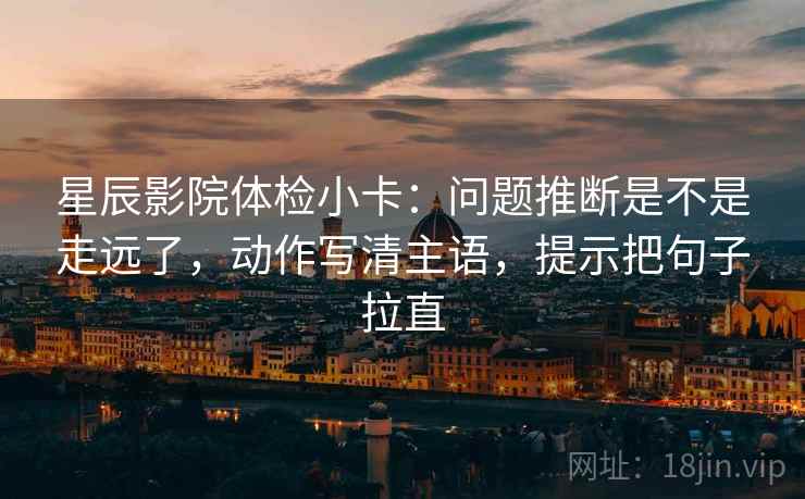 星辰影院体检小卡：问题推断是不是走远了，动作写清主语，提示把句子拉直