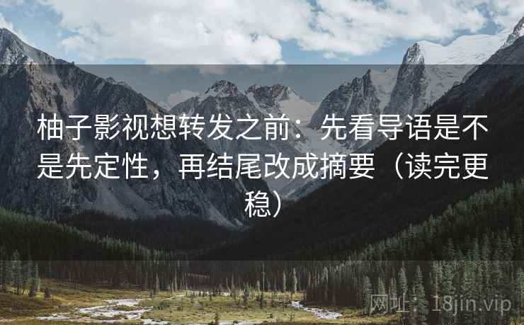 柚子影视想转发之前：先看导语是不是先定性，再结尾改成摘要（读完更稳）
