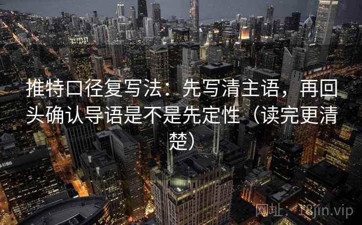 推特口径复写法：先写清主语，再回头确认导语是不是先定性（读完更清楚）