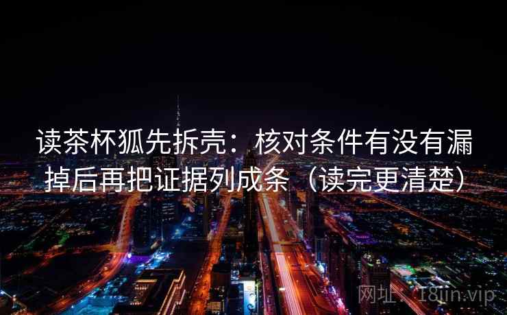读茶杯狐先拆壳：核对条件有没有漏掉后再把证据列成条（读完更清楚）