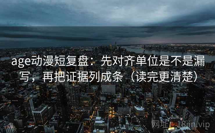 age动漫短复盘：先对齐单位是不是漏写，再把证据列成条（读完更清楚）