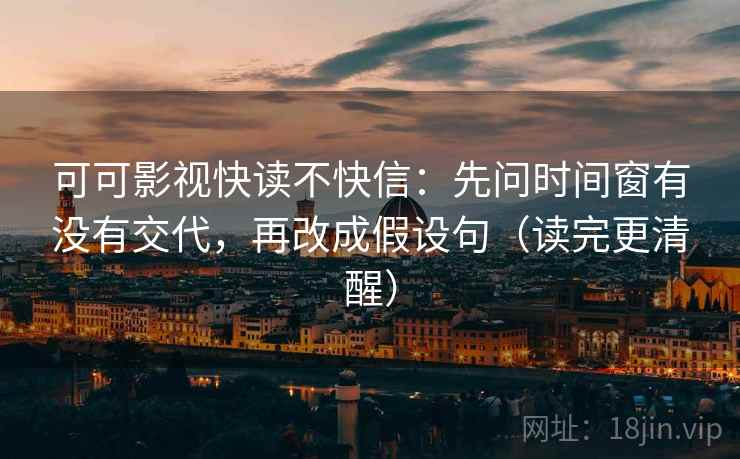 可可影视快读不快信：先问时间窗有没有交代，再改成假设句（读完更清醒）